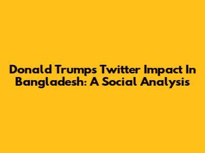 Donald Trump's Twitter Impact In Bangladesh: A Social Analysis