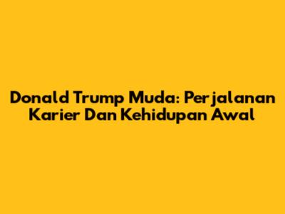 Donald Trump Muda: Perjalanan Karier Dan Kehidupan Awal