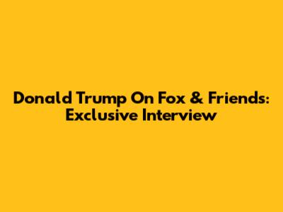 Donald Trump On Fox & Friends: Exclusive Interview