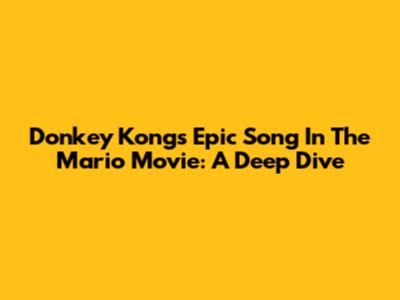 Donkey Kong's Epic Song In The Mario Movie: A Deep Dive