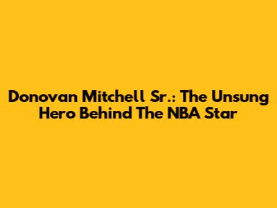 Donovan Mitchell Sr.: The Unsung Hero Behind The NBA Star