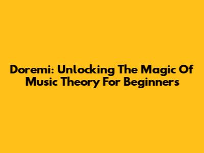 Doremi: Unlocking The Magic Of Music Theory For Beginners