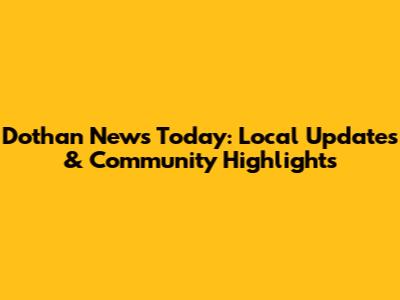 Dothan News Today: Local Updates & Community Highlights