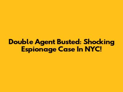 Double Agent Busted: Shocking Espionage Case In NYC!