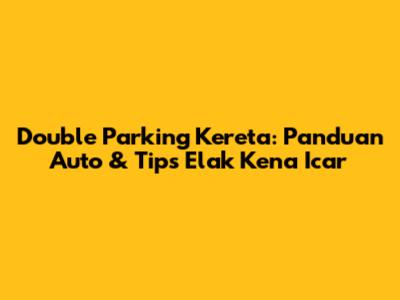 Double Parking Kereta: Panduan Auto & Tips Elak Kena Icar