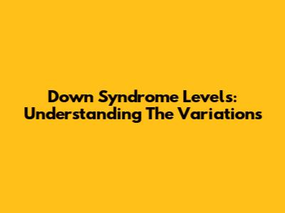 Down Syndrome Levels: Understanding The Variations