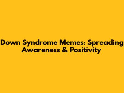 Down Syndrome Memes: Spreading Awareness & Positivity