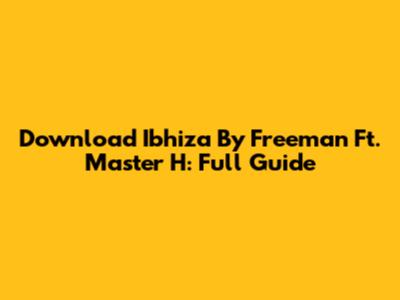 Download 'Ibhiza' By Freeman Ft. Master H: Full Guide