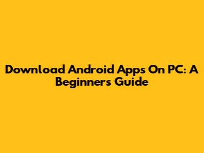 Download Android Apps On PC: A Beginner's Guide