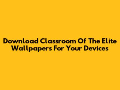Download Classroom Of The Elite Wallpapers For Your Devices