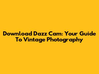 Download Dazz Cam: Your Guide To Vintage Photography