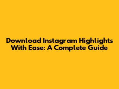 Download Instagram Highlights With Ease: A Complete Guide