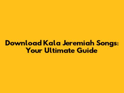 Download Kala Jeremiah Songs: Your Ultimate Guide