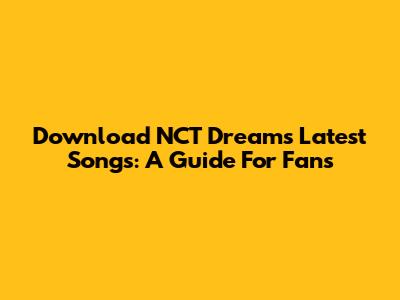 Download NCT Dream's Latest Songs: A Guide For Fans