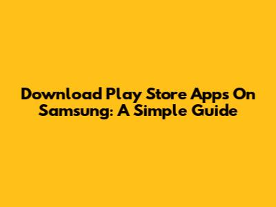 Download Play Store Apps On Samsung: A Simple Guide
