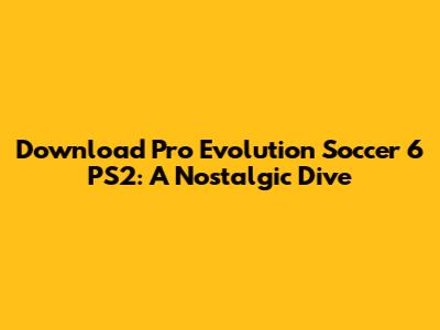 Download Pro Evolution Soccer 6 PS2: A Nostalgic Dive