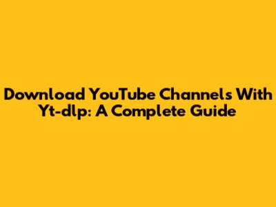 Download YouTube Channels With Yt-dlp: A Complete Guide