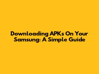 Downloading APKs On Your Samsung: A Simple Guide