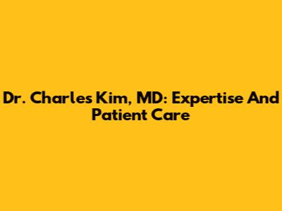 Dr. Charles Kim, MD: Expertise And Patient Care