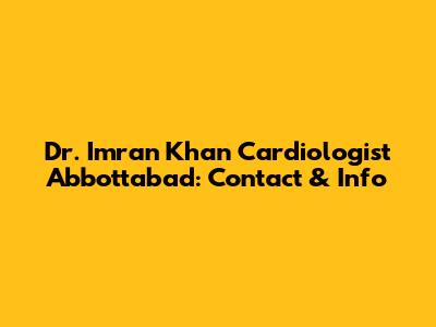 Dr. Imran Khan Cardiologist Abbottabad: Contact & Info