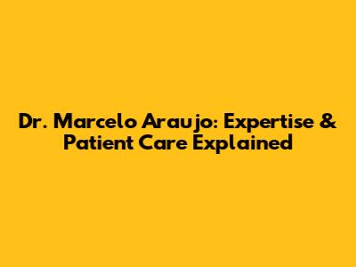 Dr. Marcelo Araujo: Expertise & Patient Care Explained