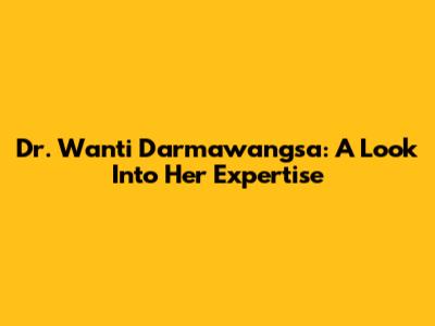 Dr. Wanti Darmawangsa: A Look Into Her Expertise