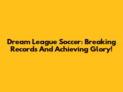 Dream League Soccer: Breaking Records And Achieving Glory!