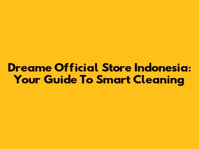 Dreame Official Store Indonesia: Your Guide To Smart Cleaning