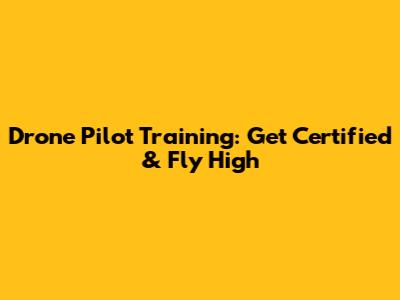 Drone Pilot Training: Get Certified & Fly High