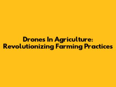 Drones In Agriculture: Revolutionizing Farming Practices