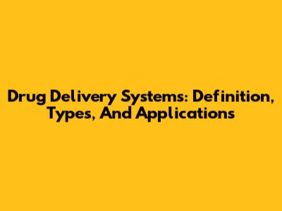 Drug Delivery Systems: Definition, Types, And Applications