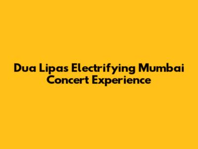 Dua Lipa's Electrifying Mumbai Concert Experience