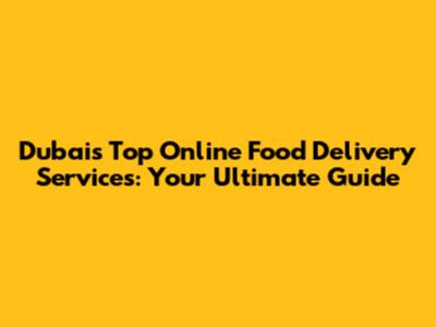 Dubai's Top Online Food Delivery Services: Your Ultimate Guide