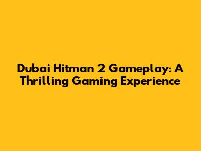 Dubai Hitman 2 Gameplay: A Thrilling Gaming Experience