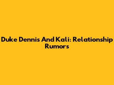 Duke Dennis And Kali: Relationship Rumors