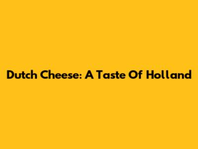 Dutch Cheese: A Taste Of Holland