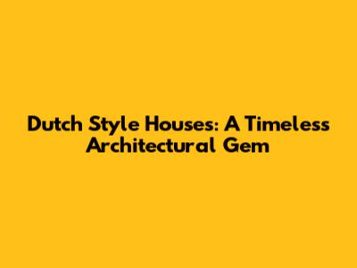 Dutch Style Houses: A Timeless Architectural Gem