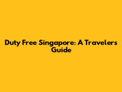 Duty Free Singapore: A Traveler's Guide