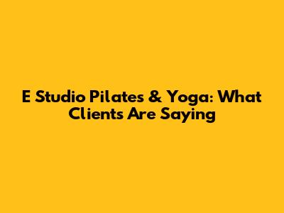 E Studio Pilates & Yoga: What Clients Are Saying