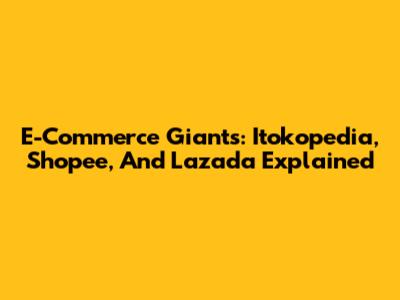 E-Commerce Giants: Itokopedia, Shopee, And Lazada Explained