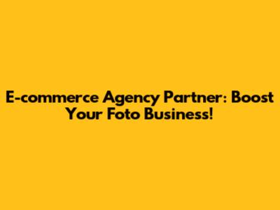 E-commerce Agency Partner: Boost Your Foto Business!