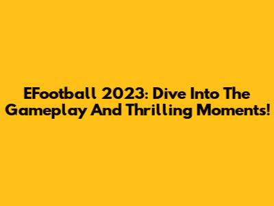 EFootball 2023: Dive Into The Gameplay And Thrilling Moments!