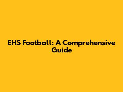 EHS Football: A Comprehensive Guide