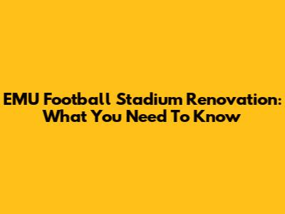 EMU Football Stadium Renovation: What You Need To Know