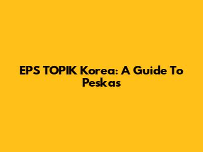 EPS TOPIK Korea: A Guide To Peskas