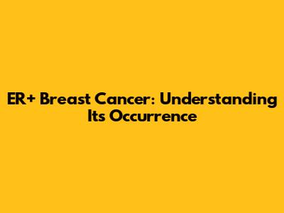 ER+ Breast Cancer: Understanding Its Occurrence
