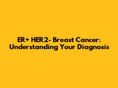 ER+ HER2- Breast Cancer: Understanding Your Diagnosis