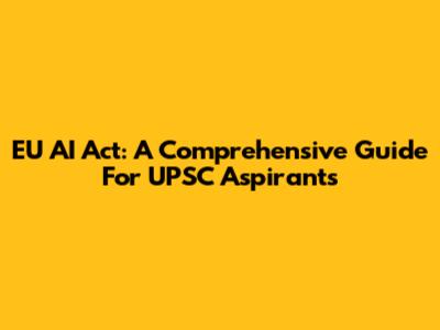 EU AI Act: A Comprehensive Guide For UPSC Aspirants