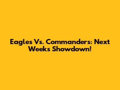 Eagles Vs. Commanders: Next Week's Showdown!