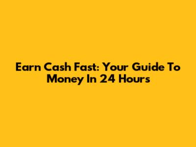 Earn Cash Fast: Your Guide To Money In 24 Hours